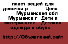 пакет вещей для девочки р 86-100 › Цена ­ 1 500 - Мурманская обл., Мурманск г. Дети и материнство » Детская одежда и обувь   